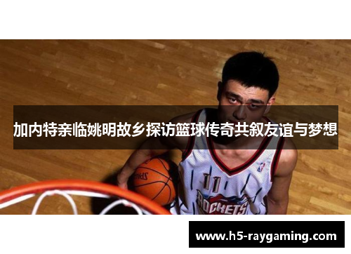 加内特亲临姚明故乡探访篮球传奇共叙友谊与梦想