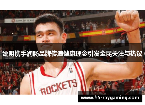 姚明携手润肠品牌传递健康理念引发全民关注与热议
