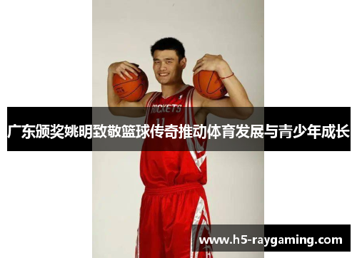 广东颁奖姚明致敬篮球传奇推动体育发展与青少年成长