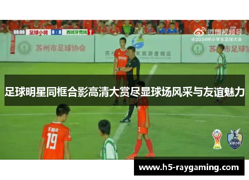 足球明星同框合影高清大赏尽显球场风采与友谊魅力