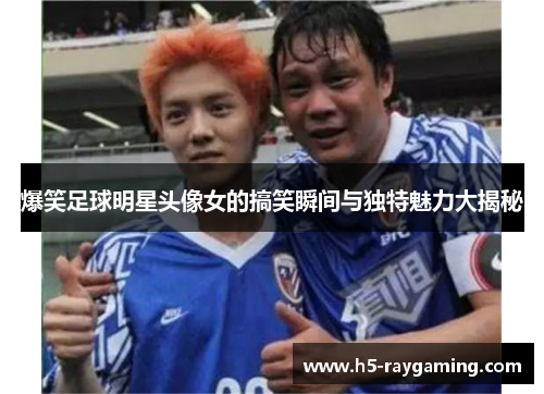 爆笑足球明星头像女的搞笑瞬间与独特魅力大揭秘