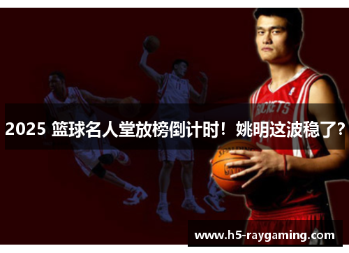 2025 篮球名人堂放榜倒计时！姚明这波稳了？